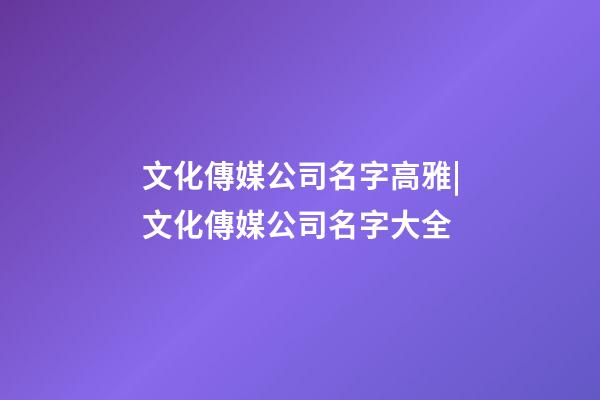 文化傳媒公司名字高雅|文化傳媒公司名字大全-第1張-公司起名-玄機(jī)派